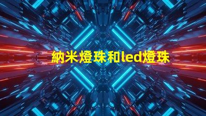納米燈珠和led燈珠哪個更亮一點 太陽能燈珠和led燈燈珠一樣嗎